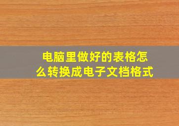 电脑里做好的表格怎么转换成电子文档格式