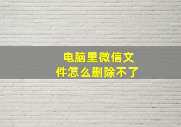 电脑里微信文件怎么删除不了