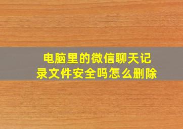 电脑里的微信聊天记录文件安全吗怎么删除