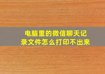 电脑里的微信聊天记录文件怎么打印不出来