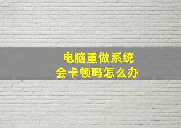 电脑重做系统会卡顿吗怎么办