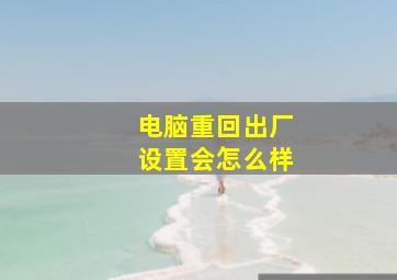 电脑重回出厂设置会怎么样