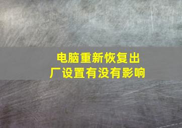 电脑重新恢复出厂设置有没有影响