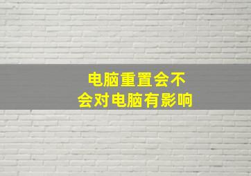 电脑重置会不会对电脑有影响