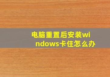 电脑重置后安装windows卡住怎么办