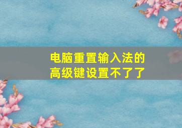 电脑重置输入法的高级键设置不了了