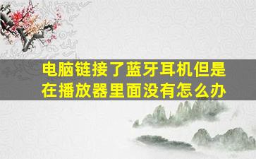 电脑链接了蓝牙耳机但是在播放器里面没有怎么办