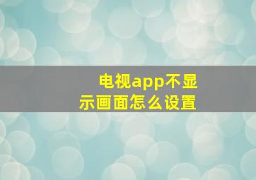 电视app不显示画面怎么设置