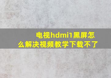 电视hdmi1黑屏怎么解决视频教学下载不了