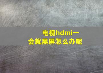 电视hdmi一会就黑屏怎么办呢