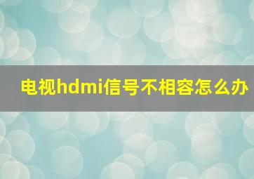 电视hdmi信号不相容怎么办