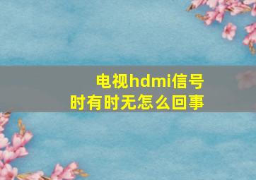 电视hdmi信号时有时无怎么回事