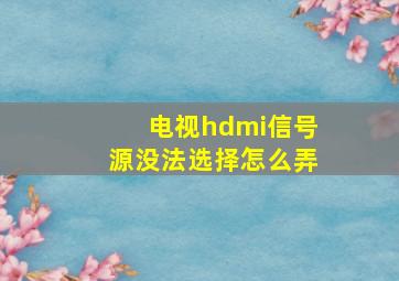 电视hdmi信号源没法选择怎么弄