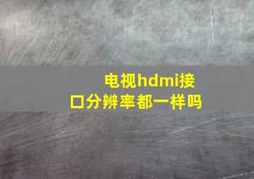 电视hdmi接口分辨率都一样吗