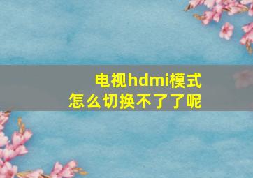 电视hdmi模式怎么切换不了了呢