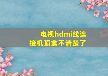 电视hdmi线连接机顶盒不清楚了