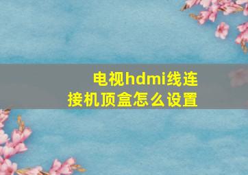 电视hdmi线连接机顶盒怎么设置