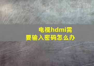 电视hdmi需要输入密码怎么办