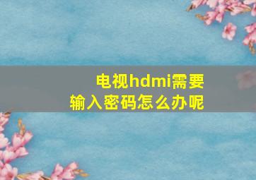 电视hdmi需要输入密码怎么办呢