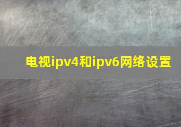 电视ipv4和ipv6网络设置