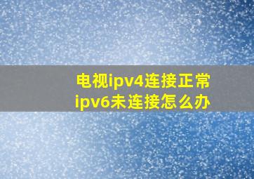 电视ipv4连接正常ipv6未连接怎么办