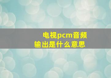 电视pcm音频输出是什么意思