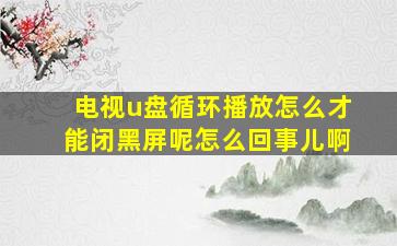 电视u盘循环播放怎么才能闭黑屏呢怎么回事儿啊