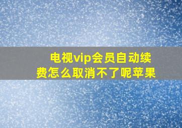 电视vip会员自动续费怎么取消不了呢苹果