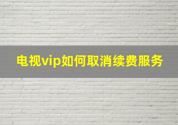 电视vip如何取消续费服务