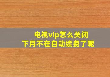 电视vip怎么关闭下月不在自动续费了呢