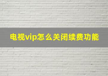 电视vip怎么关闭续费功能