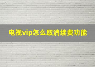 电视vip怎么取消续费功能