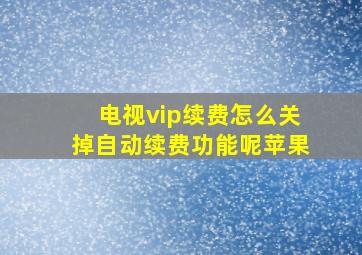 电视vip续费怎么关掉自动续费功能呢苹果