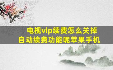 电视vip续费怎么关掉自动续费功能呢苹果手机