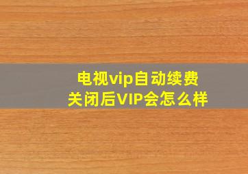 电视vip自动续费关闭后VIP会怎么样