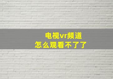 电视vr频道怎么观看不了了