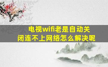 电视wifi老是自动关闭连不上网络怎么解决呢