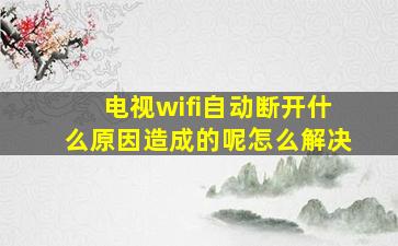 电视wifi自动断开什么原因造成的呢怎么解决