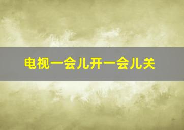 电视一会儿开一会儿关