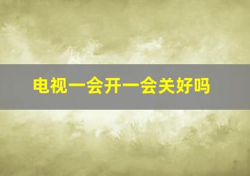 电视一会开一会关好吗