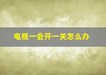 电视一会开一关怎么办