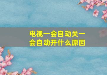 电视一会自动关一会自动开什么原因