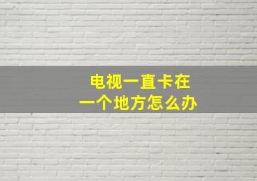 电视一直卡在一个地方怎么办