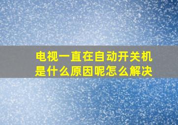 电视一直在自动开关机是什么原因呢怎么解决