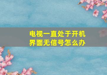 电视一直处于开机界面无信号怎么办