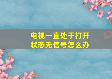 电视一直处于打开状态无信号怎么办