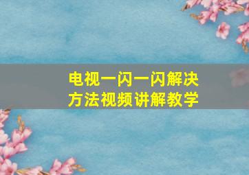 电视一闪一闪解决方法视频讲解教学