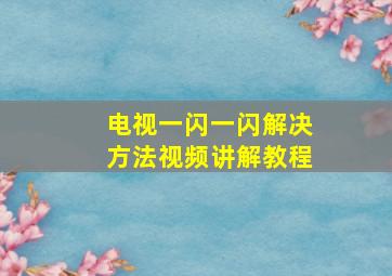 电视一闪一闪解决方法视频讲解教程