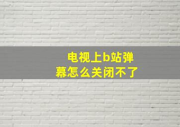 电视上b站弹幕怎么关闭不了