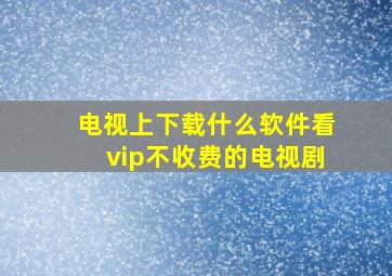 电视上下载什么软件看vip不收费的电视剧